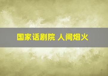 国家话剧院 人间烟火